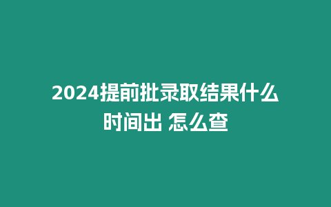 2024提前批錄取結(jié)果什么時間出 怎么查