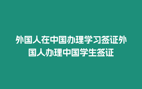 外國人在中國辦理學習簽證外國人辦理中國學生簽證