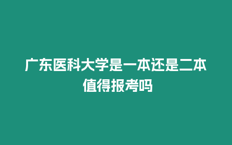 廣東醫科大學是一本還是二本 值得報考嗎