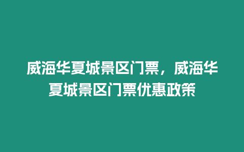 威海華夏城景區門票，威海華夏城景區門票優惠政策