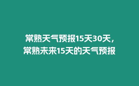 常熟天氣預報15天30天，常熟未來15天的天氣預報