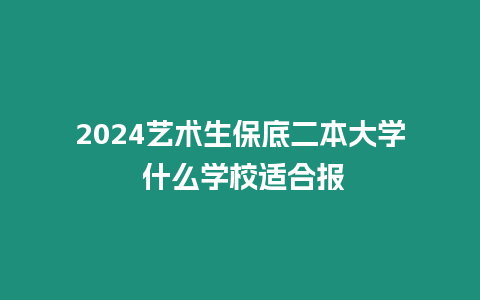 2024藝術生保底二本大學 什么學校適合報