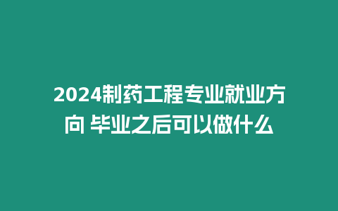 2024制藥工程專業(yè)就業(yè)方向 畢業(yè)之后可以做什么