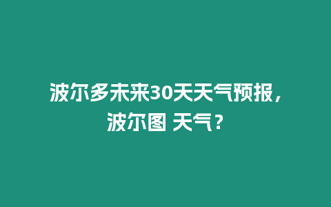 波爾多未來30天天氣預報，波爾圖 天氣？