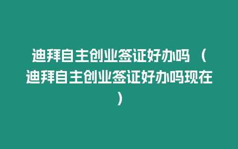 迪拜自主創業簽證好辦嗎 （迪拜自主創業簽證好辦嗎現在）