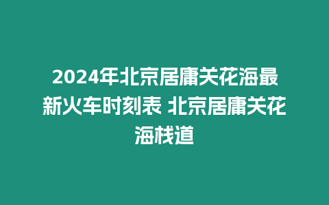 2024年北京居庸關花海最新火車時刻表 北京居庸關花海棧道