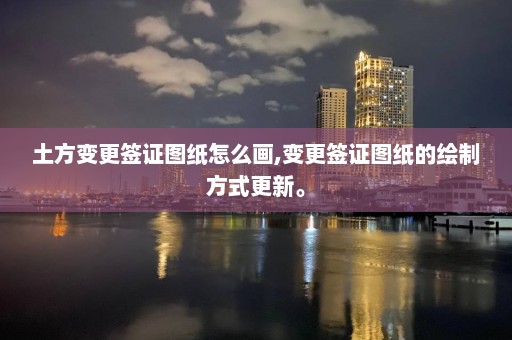 土方變更簽證圖紙怎么畫,變更簽證圖紙的繪制方式更新。