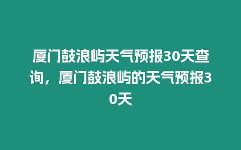 廈門鼓浪嶼天氣預報30天查詢，廈門鼓浪嶼的天氣預報30天