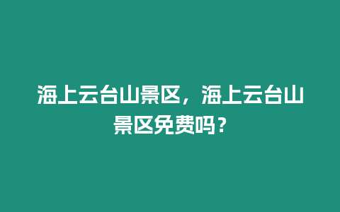 海上云臺山景區，海上云臺山景區免費嗎？