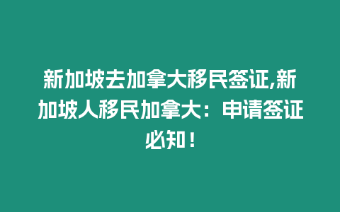 新加坡去加拿大移民簽證,新加坡人移民加拿大：申請(qǐng)簽證必知！