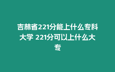 吉林省221分能上什么專科大學 221分可以上什么大專