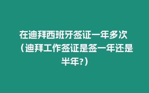 在迪拜西班牙簽證一年多次 （迪拜工作簽證是簽一年還是半年?）