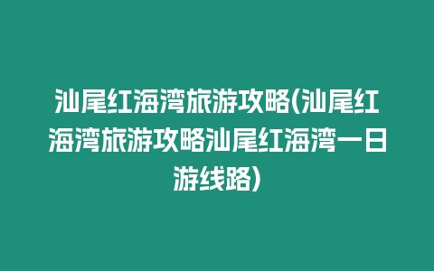 汕尾紅海灣旅游攻略(汕尾紅海灣旅游攻略汕尾紅海灣一日游線路)