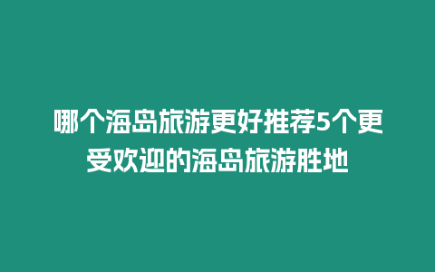 哪個海島旅游更好推薦5個更受歡迎的海島旅游勝地