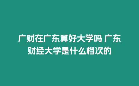 廣財(cái)在廣東算好大學(xué)嗎 廣東財(cái)經(jīng)大學(xué)是什么檔次的