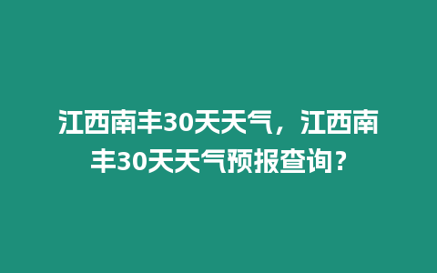 江西南豐30天天氣，江西南豐30天天氣預報查詢？