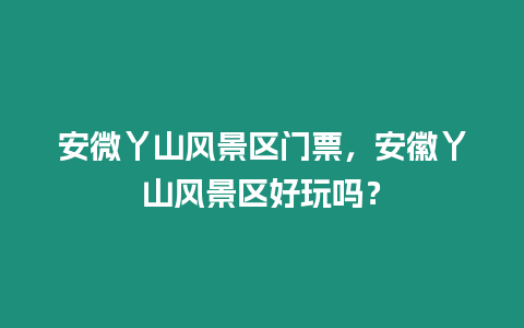 安微丫山風景區門票，安徽丫山風景區好玩嗎？