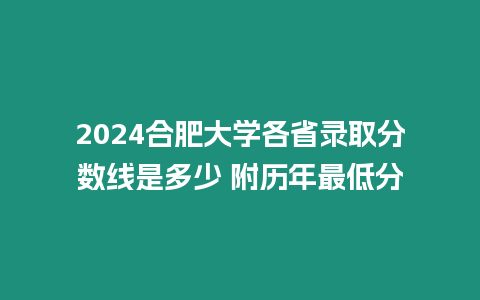 2024合肥大學各省錄取分數線是多少 附歷年最低分