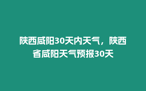 陜西咸陽30天內天氣，陜西省咸陽天氣預報30天