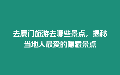 去廈門旅游去哪些景點(diǎn)，揭秘當(dāng)?shù)厝俗類?ài)的隱藏景點(diǎn)