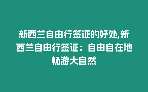 新西蘭自由行簽證的好處,新西蘭自由行簽證：自由自在地暢游大自然