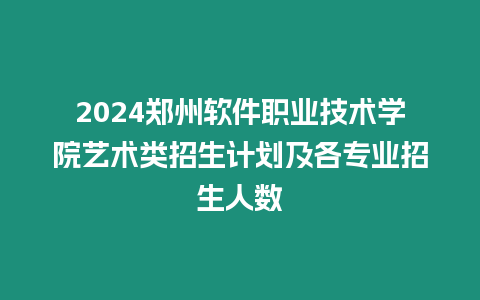 2024鄭州軟件職業(yè)技術(shù)學(xué)院藝術(shù)類招生計(jì)劃及各專業(yè)招生人數(shù)