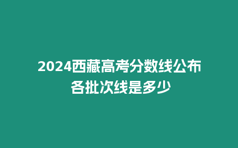 2024西藏高考分數線公布 各批次線是多少