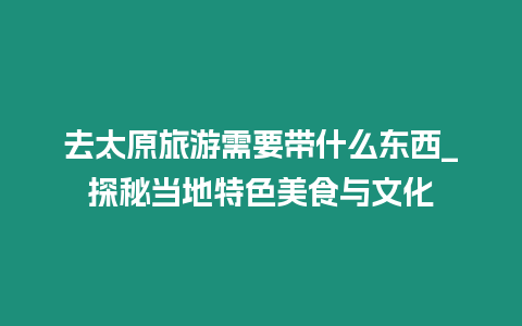 去太原旅游需要帶什么東西_探秘當?shù)靥厣朗撑c文化