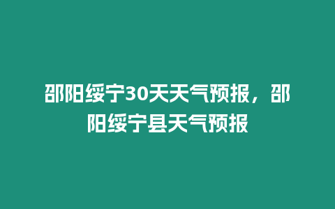 邵陽(yáng)綏寧30天天氣預(yù)報(bào)，邵陽(yáng)綏寧縣天氣預(yù)報(bào)