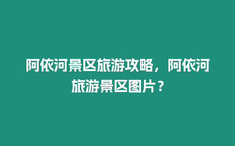 阿依河景區旅游攻略，阿依河旅游景區圖片？