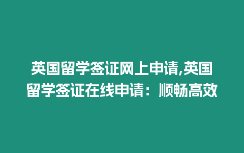 英國留學簽證網上申請,英國留學簽證在線申請：順暢高效