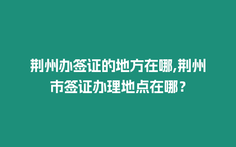 荊州辦簽證的地方在哪,荊州市簽證辦理地點在哪？