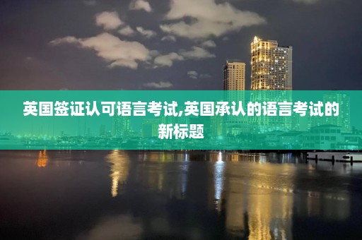 英國簽證認可語言考試,英國承認的語言考試的新標題