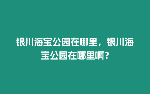 銀川海寶公園在哪里，銀川海寶公園在哪里?。? title=