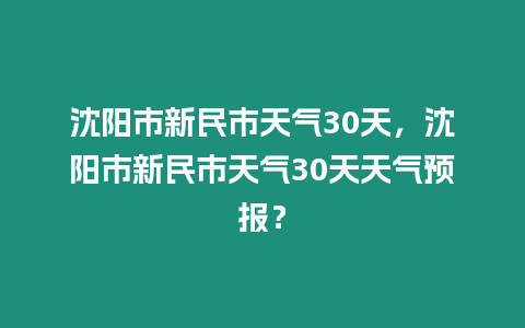 沈陽市新民市天氣30天，沈陽市新民市天氣30天天氣預報？