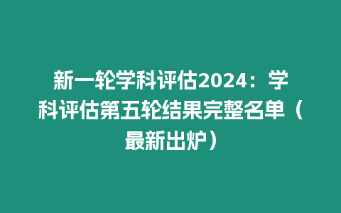 新一輪學科評估2024：學科評估第五輪結果完整名單（最新出爐）