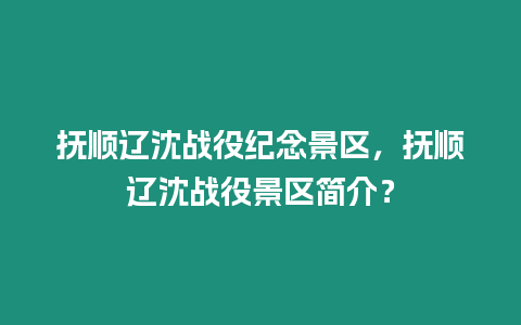 撫順遼沈戰役紀念景區，撫順遼沈戰役景區簡介？