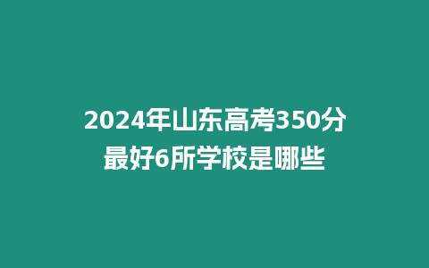 2024年山東高考350分最好6所學校是哪些