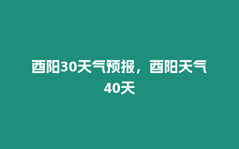 酉陽30天氣預報，酉陽天氣40天