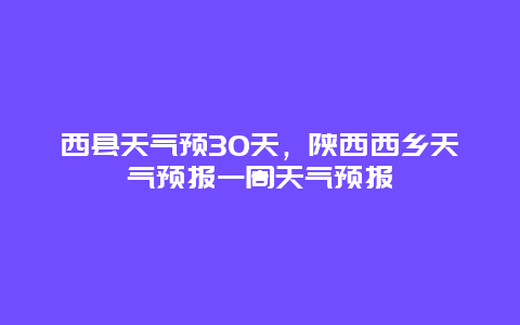 西縣天氣預30天，陜西西鄉天氣預報一周天氣預報