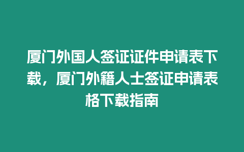 廈門外國人簽證證件申請表下載，廈門外籍人士簽證申請表格下載指南