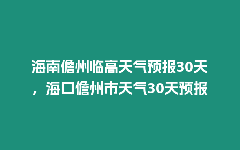 海南儋州臨高天氣預報30天，海口儋州市天氣30天預報