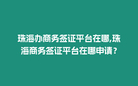 珠海辦商務簽證平臺在哪,珠海商務簽證平臺在哪申請？