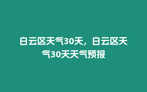 白云區(qū)天氣30天，白云區(qū)天氣30天天氣預(yù)報(bào)