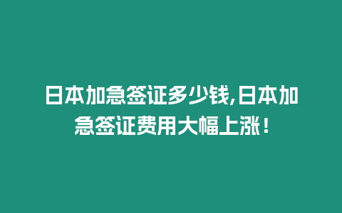 日本加急簽證多少錢,日本加急簽證費(fèi)用大幅上漲！