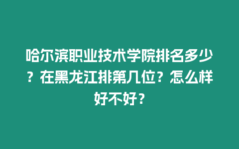 哈爾濱職業(yè)技術(shù)學(xué)院排名多少？在黑龍江排第幾位？怎么樣好不好？