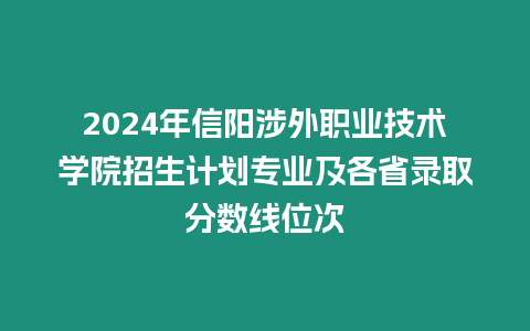 2024年信陽涉外職業技術學院招生計劃專業及各省錄取分數線位次