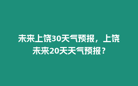 未來上饒30天氣預報，上饒未來20天天氣預報？