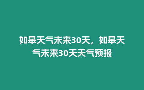 如皋天氣未來30天，如皋天氣未來30天天氣預報