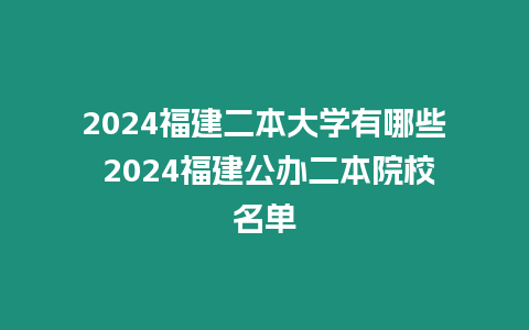 2024福建二本大學有哪些 2024福建公辦二本院校名單